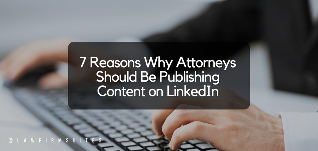 7 Reasons Why Attorneys Should Be Publishing Content on LinkedIn