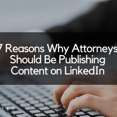 7 Reasons Why Attorneys Should Be Publishing Content on LinkedIn
