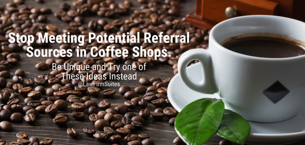 Stop Meeting Potential Referral Sources in Coffee Shops. Be Unique and Try one of These Ideas Instead
