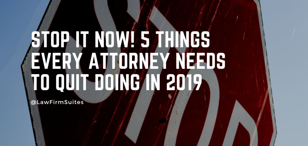 Stop It Now! 5 Things Every Attorney Needs To Quit Doing In 2019